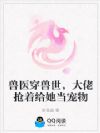 兽医穿兽世,大佬抢着给她当宠物